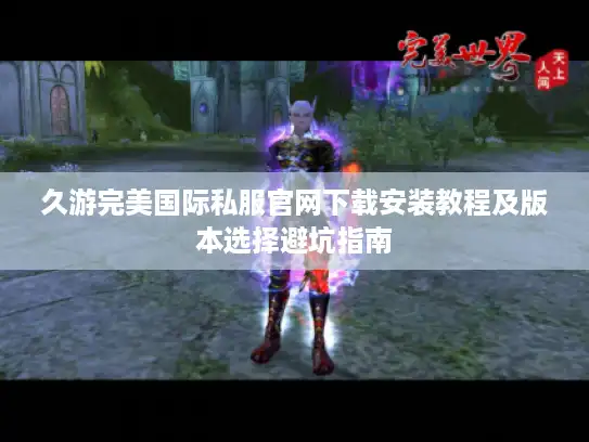 久游完美国际私服官网下载安装教程及版本选择避坑指南
