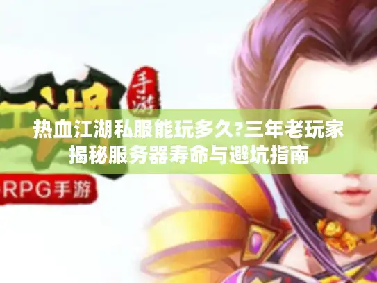 热血江湖私服能玩多久?三年老玩家揭秘服务器寿命与避坑指南