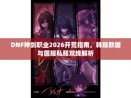 DNF神剑职业2026开荒指南,韩服数据与国服私服双线解析 DNF神剑职业2026开荒指南,韩服数据与国服私服双线解析