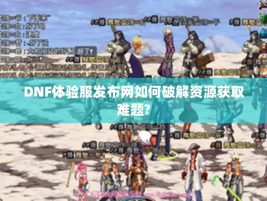 DNF体验服发布网如何破解资源获取难题?