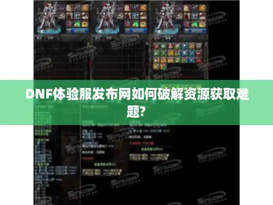 DNF体验服发布网如何破解资源获取难题?