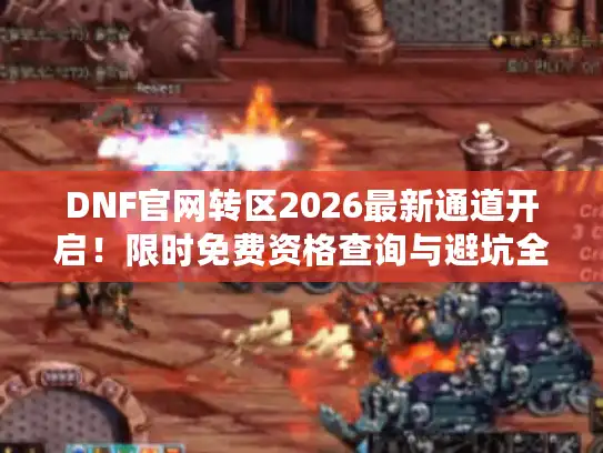 DNF官网转区2026最新通道开启！限时免费资格查询与避坑全攻略