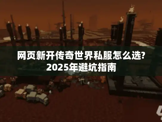 网页新开传奇世界私服怎么选?2025年避坑指南