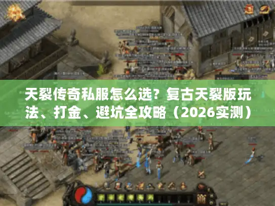 天裂传奇私服怎么选？复古天裂版玩法、打金、避坑全攻略（2026实测）