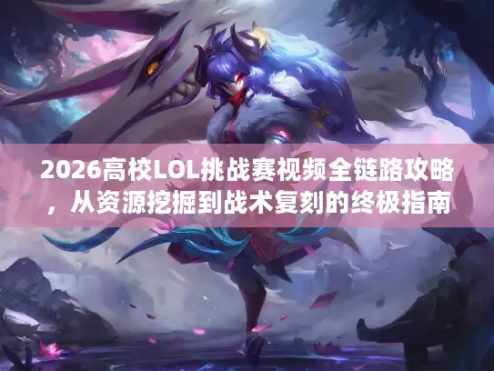 2026高校LOL挑战赛视频全链路攻略，从资源挖掘到战术复刻的终极指南