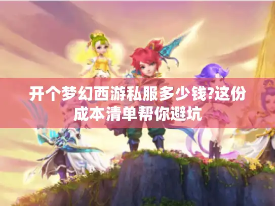 开个梦幻西游私服多少钱?这份成本清单帮你避坑