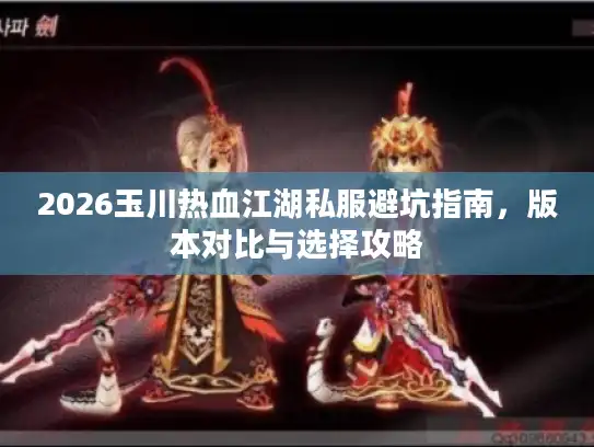 2026玉川热血江湖私服避坑指南，版本对比与选择攻略