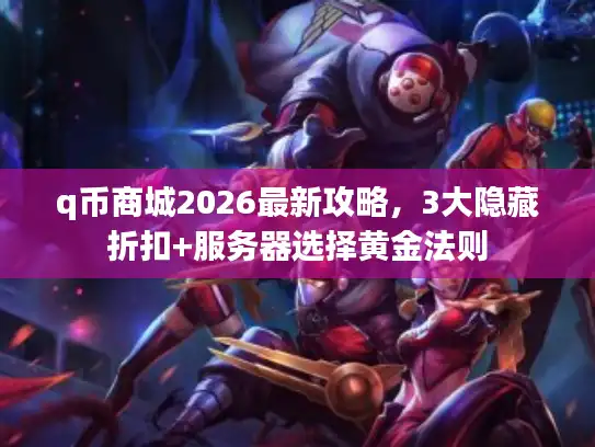 q币商城2026最新攻略，3大隐藏折扣+服务器选择黄金法则