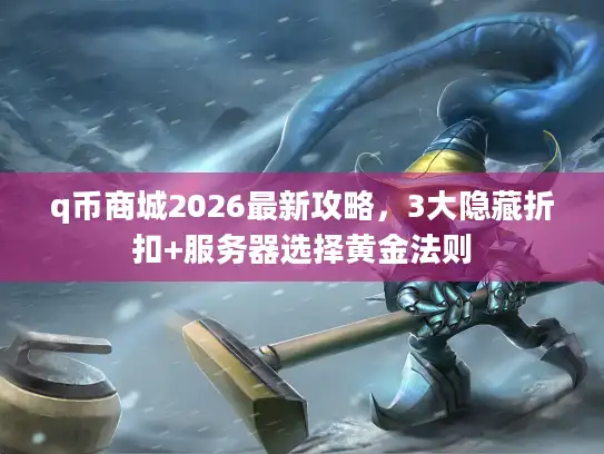 q币商城2026最新攻略，3大隐藏折扣+服务器选择黄金法则