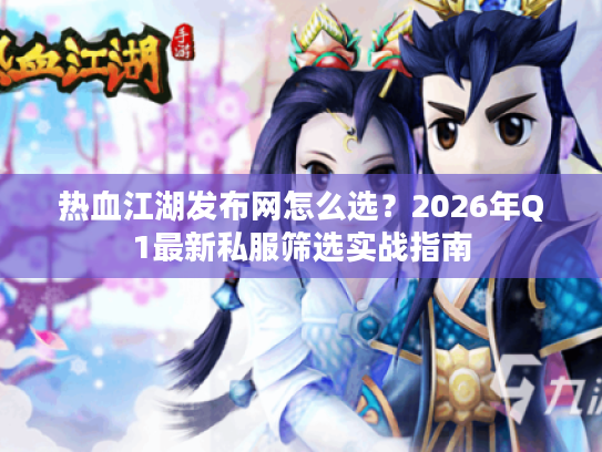 热血江湖发布网怎么选?2026年Q1最新私服筛选实战指南 热血江湖发布网怎么选?2026年Q1最新私服筛选实战指南