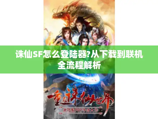 诛仙SF怎么登陆器?从下载到联机全流程解析