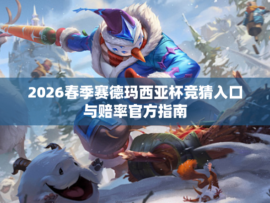 2026春季赛德玛西亚杯竞猜入口与赔率官方指南 2026春季赛德玛西亚杯竞猜入口与赔率官方指南