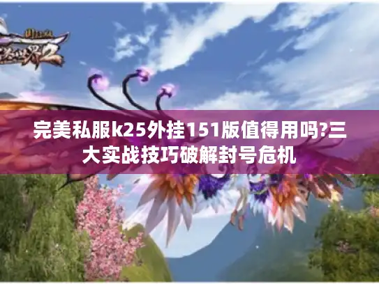 完美私服k25外挂151版值得用吗?三大实战技巧破解封号危机 完美私服k25外挂151版值得用吗?三大实战技巧破解封号危机
