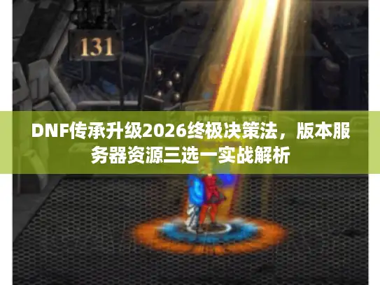 DNF传承升级2026终极决策法，版本服务器资源三选一实战解析