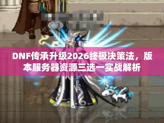 DNF传承升级2026终极决策法，版本服务器资源三选一实战解析