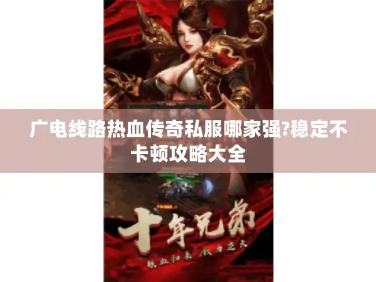 广电线路热血传奇私服哪家强?稳定不卡顿攻略大全