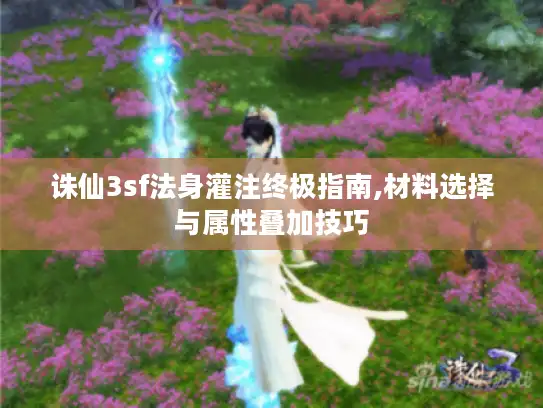 诛仙3sf法身灌注终极指南,材料选择与属性叠加技巧