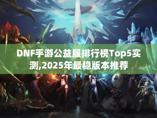 DNF手游公益服排行榜Top5实测,2025年最稳版本推荐