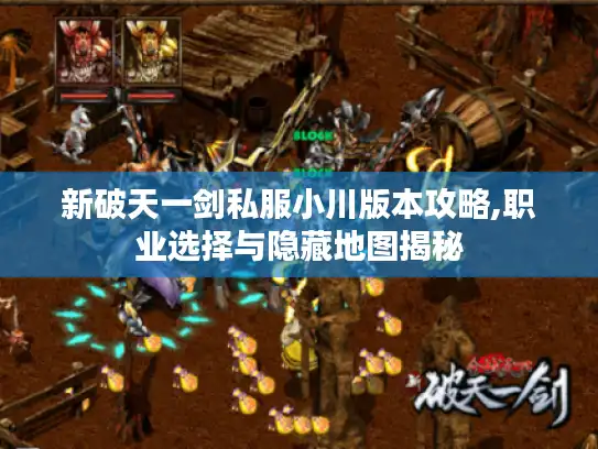 新破天一剑私服小川版本攻略,职业选择与隐藏地图揭秘 新破天一剑私服小川版本攻略,职业选择与隐藏地图揭秘