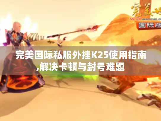 完美国际私服外挂K25使用指南,解决卡顿与封号难题