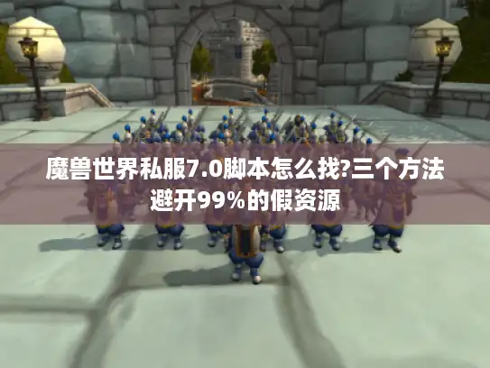 魔兽世界私服7.0脚本怎么找?三个方法避开99%的假资源 魔兽世界私服7.0脚本怎么找?三个方法避开99%的假资源