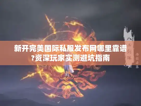 新开完美国际私服发布网哪里靠谱?资深玩家实测避坑指南