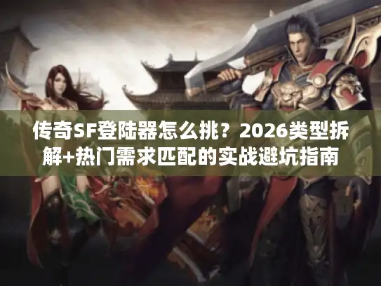 传奇SF登陆器怎么挑?2026类型拆解+热门需求匹配的实战避坑指南 传奇SF登陆器怎么挑?2026类型拆解+热门需求匹配的实战避坑指南