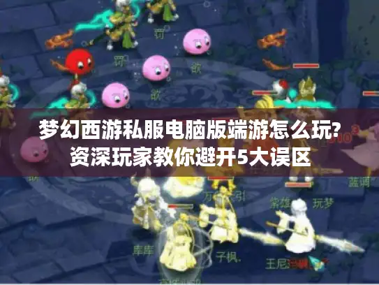 梦幻西游私服电脑版端游怎么玩?资深玩家教你避开5大误区 梦幻西游私服电脑版端游怎么玩?资深玩家教你避开5大误区