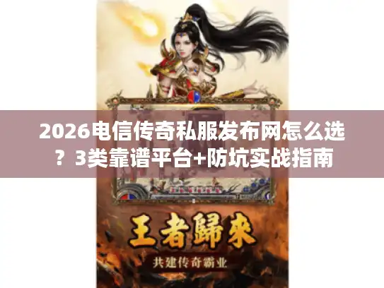 2026电信传奇私服发布网怎么选？3类靠谱平台+防坑实战指南