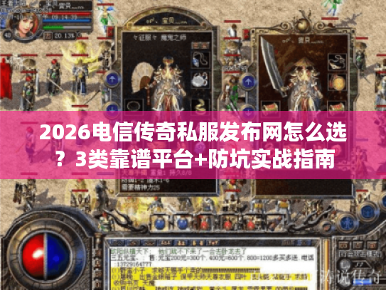 2026电信传奇私服发布网怎么选？3类靠谱平台+防坑实战指南
