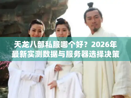 天龙八部私服哪个好？2026年最新实测数据与服务器选择决策框架