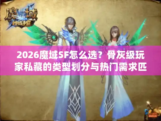 2026魔域SF怎么选？骨灰级玩家私藏的类型划分与热门需求匹配指南