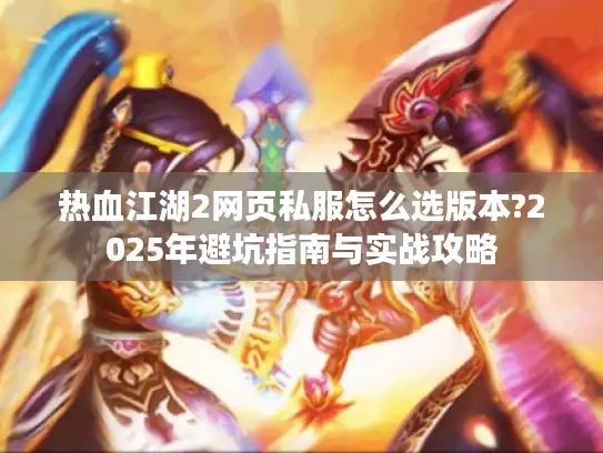 热血江湖2网页私服怎么选版本?2025年避坑指南与实战攻略 热血江湖2网页私服怎么选版本?2025年避坑指南与实战攻略