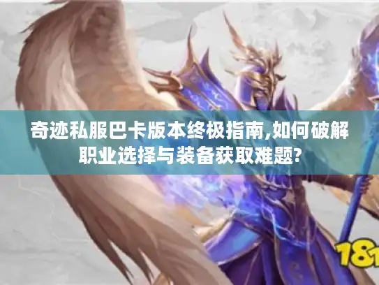 奇迹私服巴卡版本终极指南,如何破解职业选择与装备获取难题?