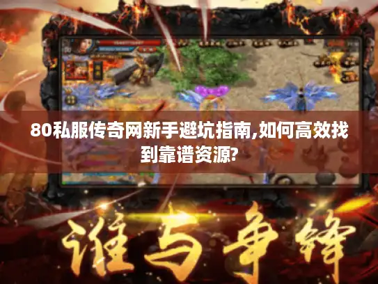 80私服传奇网新手避坑指南,如何高效找到靠谱资源?