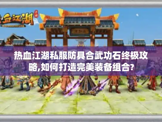 热血江湖私服防具合武功石终极攻略,如何打造完美装备组合?