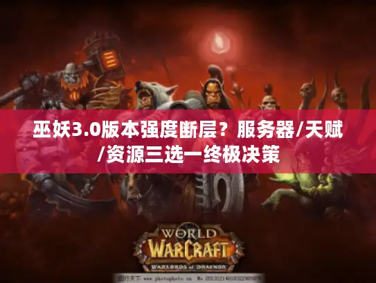 巫妖3.0版本强度断层？服务器/天赋/资源三选一终极决策