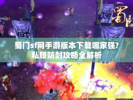 蜀门sf网手游版本下载哪家强?私服防封攻略全解析 蜀门sf网手游版本下载哪家强?私服防封攻略全解析