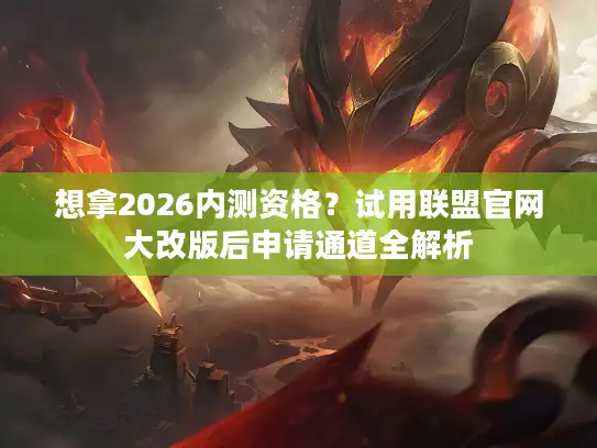 想拿2026内测资格？试用联盟官网大改版后申请通道全解析