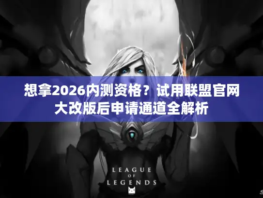 想拿2026内测资格？试用联盟官网大改版后申请通道全解析