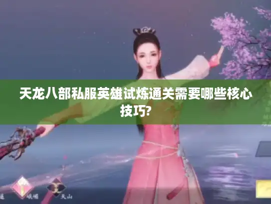 天龙八部私服英雄试炼通关需要哪些核心技巧?