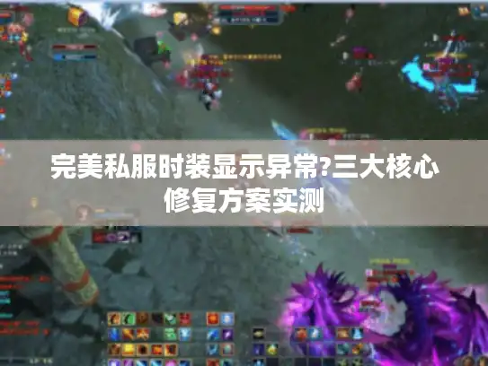 完美私服时装显示异常?三大核心修复方案实测 完美私服时装显示异常?三大核心修复方案实测