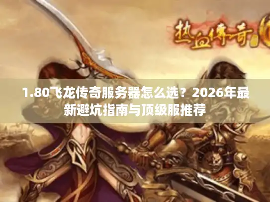 1.80飞龙传奇服务器怎么选？2026年最新避坑指南与顶级服推荐