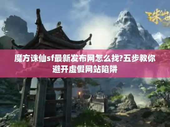 魔方诛仙sf最新发布网怎么找?五步教你避开虚假网站陷阱