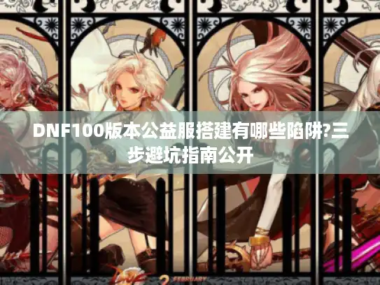 DNF100版本公益服搭建有哪些陷阱?三步避坑指南公开
