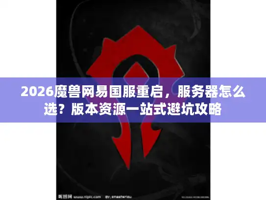 2026魔兽网易国服重启，服务器怎么选？版本资源一站式避坑攻略