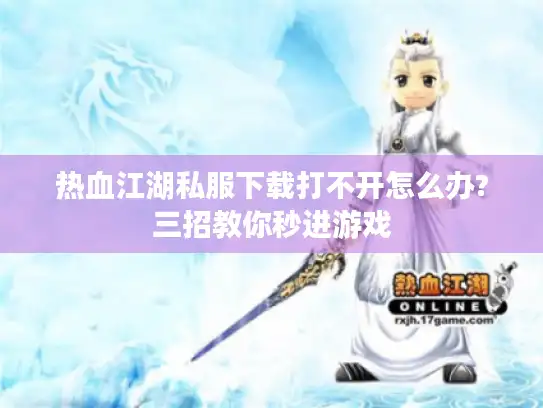 热血江湖私服下载打不开怎么办?三招教你秒进游戏 热血江湖私服下载打不开怎么办?三招教你秒进游戏