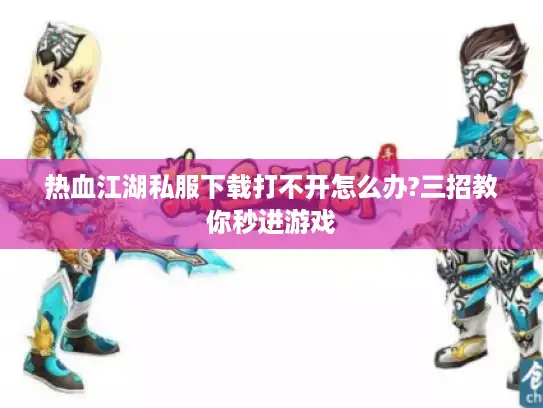 热血江湖私服下载打不开怎么办?三招教你秒进游戏 热血江湖私服下载打不开怎么办?三招教你秒进游戏