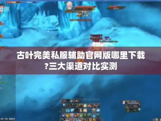 古叶完美私服辅助官网版哪里下载?三大渠道对比实测 古叶完美私服辅助官网版哪里下载?三大渠道对比实测