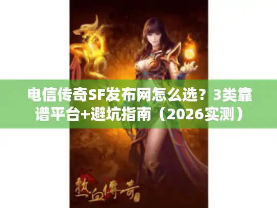 电信传奇SF发布网怎么选？3类靠谱平台+避坑指南（2026实测）